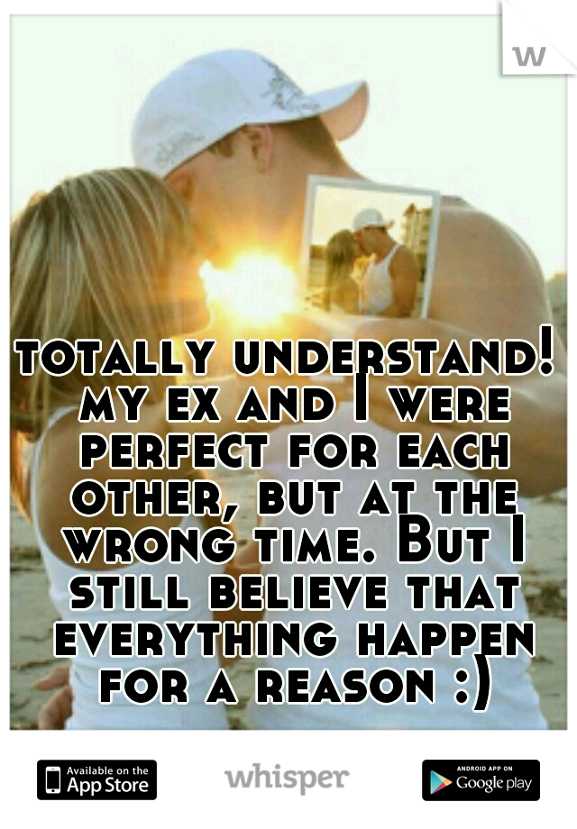 totally understand! my ex and I were perfect for each other, but at the wrong time. But I still believe that everything happen for a reason :)