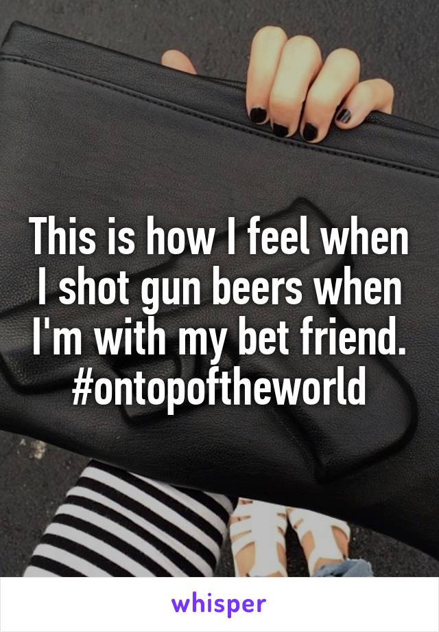 This is how I feel when I shot gun beers when I'm with my bet friend. #ontopoftheworld