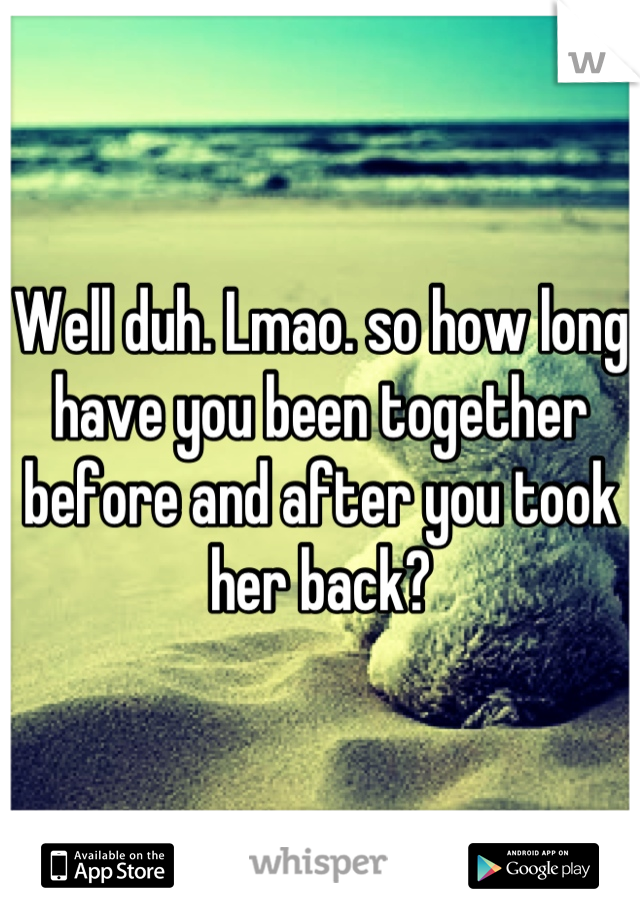 Well duh. Lmao. so how long have you been together before and after you took her back?