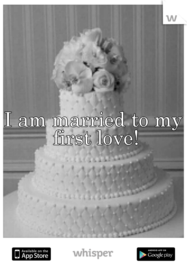 I am married to my first love!