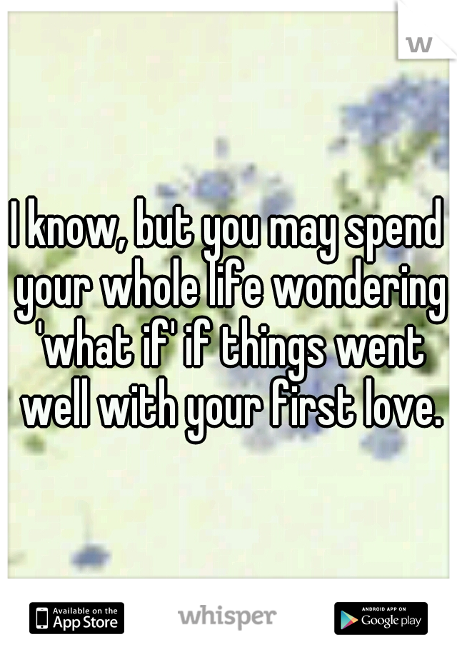 I know, but you may spend your whole life wondering 'what if' if things went well with your first love.