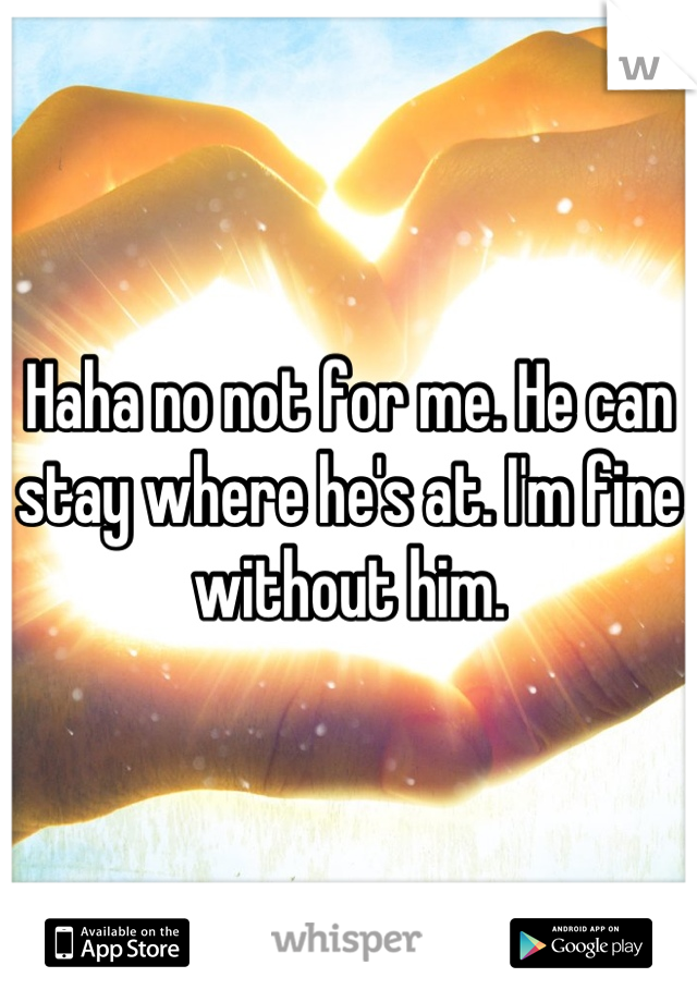 Haha no not for me. He can stay where he's at. I'm fine without him.