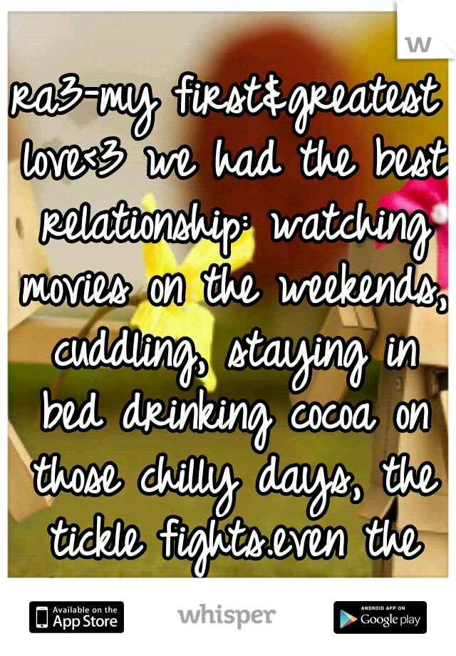 ra3-my first&greatest love<3 we had the best relationship: watching movies on the weekends, cuddling, staying in bed drinking cocoa on those chilly days, the tickle fights.even the bad times were good