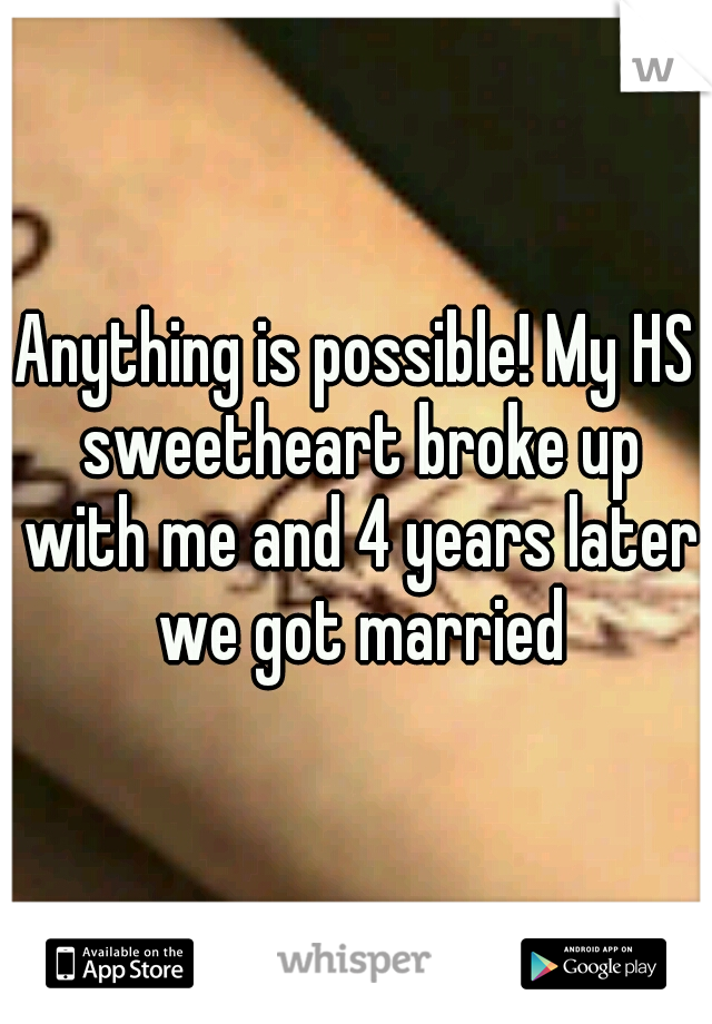 Anything is possible! My HS sweetheart broke up with me and 4 years later we got married