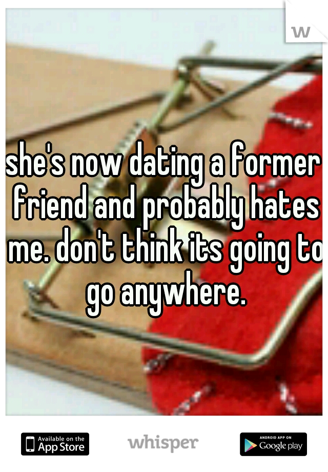 she's now dating a former friend and probably hates me. don't think its going to go anywhere.