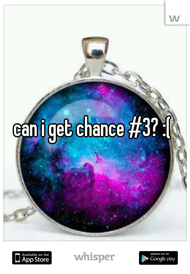 can i get chance #3? :( 