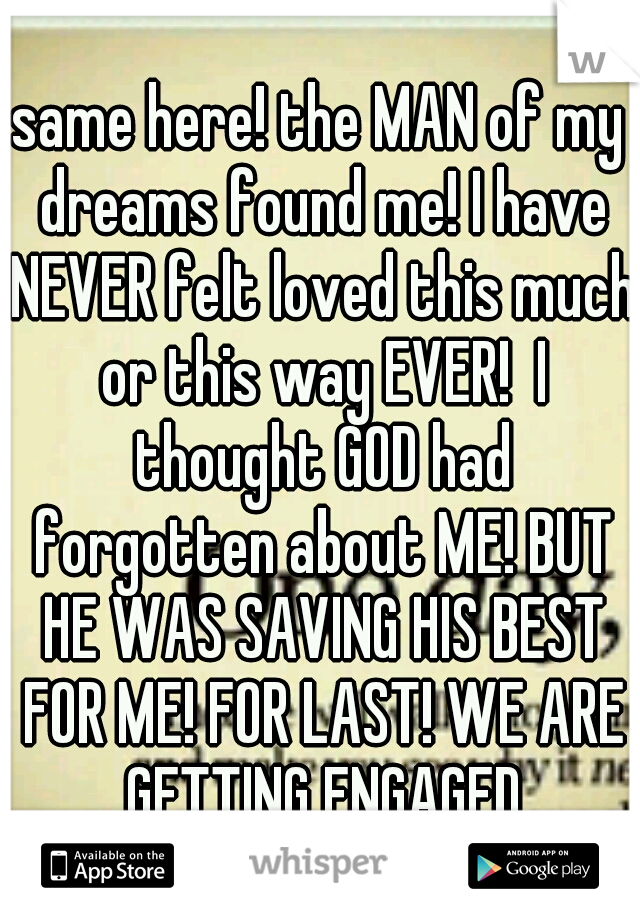 same here! the MAN of my dreams found me! I have NEVER felt loved this much or this way EVER!  I thought GOD had forgotten about ME! BUT HE WAS SAVING HIS BEST FOR ME! FOR LAST! WE ARE GETTING ENGAGED