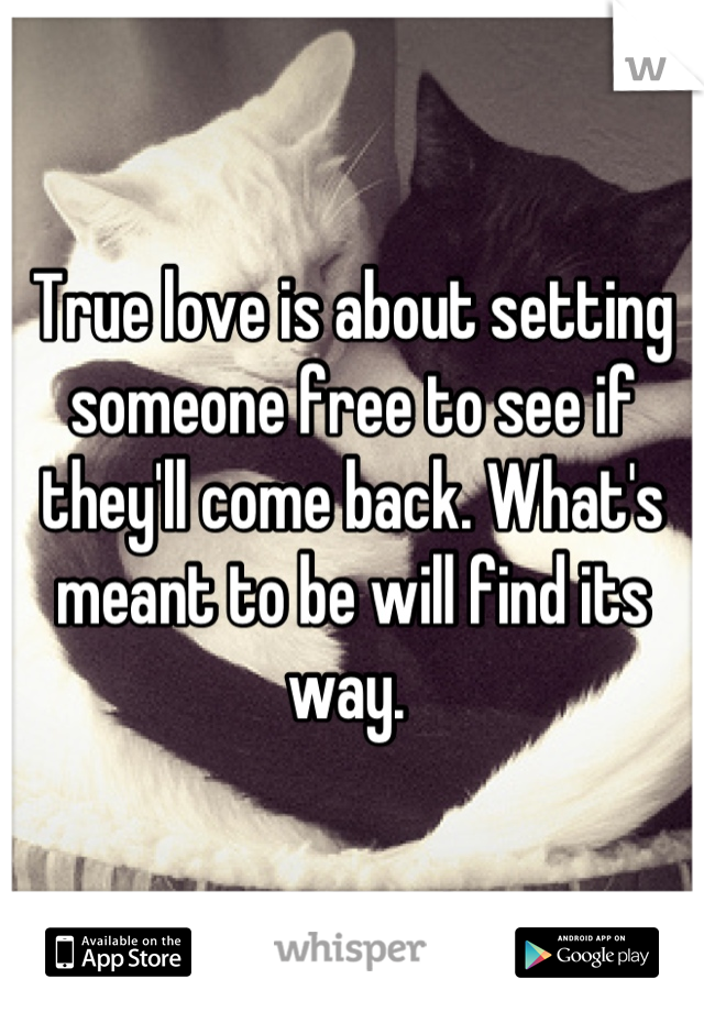 True love is about setting someone free to see if they'll come back. What's meant to be will find its way. 