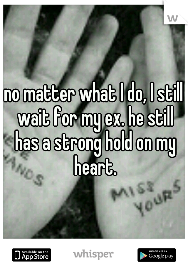 no matter what I do, I still wait for my ex. he still has a strong hold on my heart.