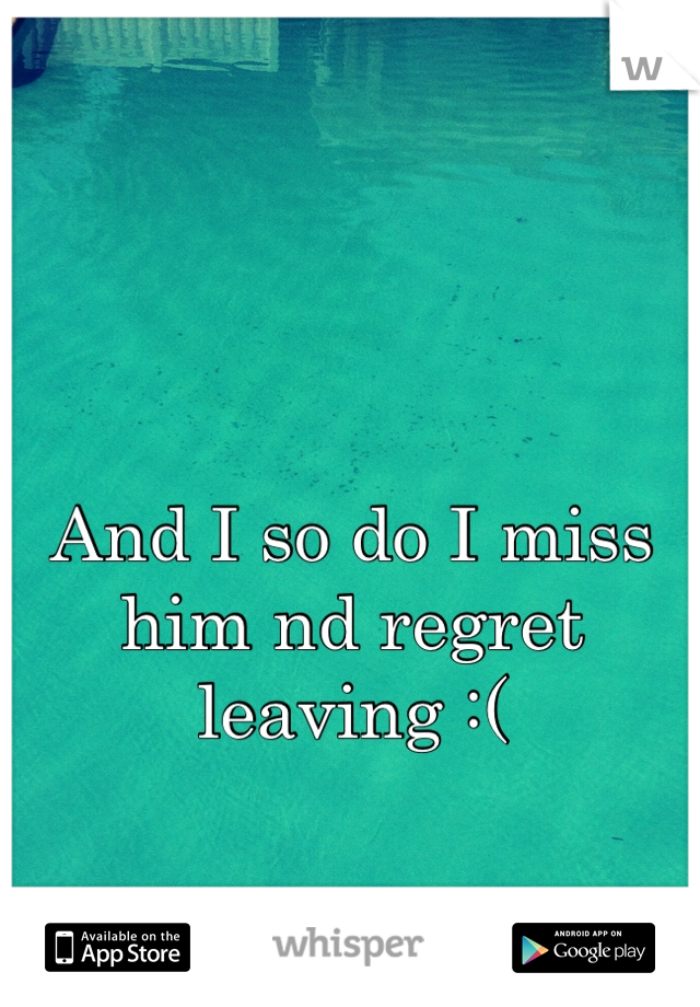 And I so do I miss him nd regret leaving :(