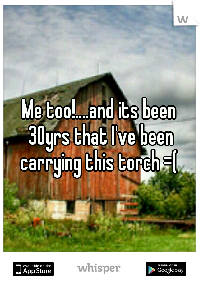 Me too!....and its been 30yrs that I've been carrying this torch =( 