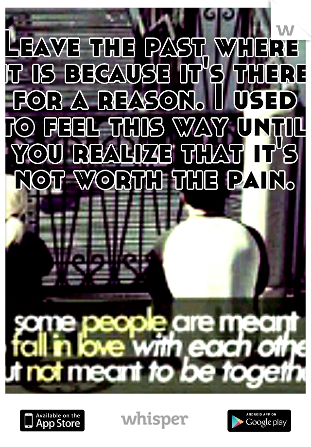 Leave the past where it is because it's there for a reason. I used to feel this way until you realize that it's not worth the pain.