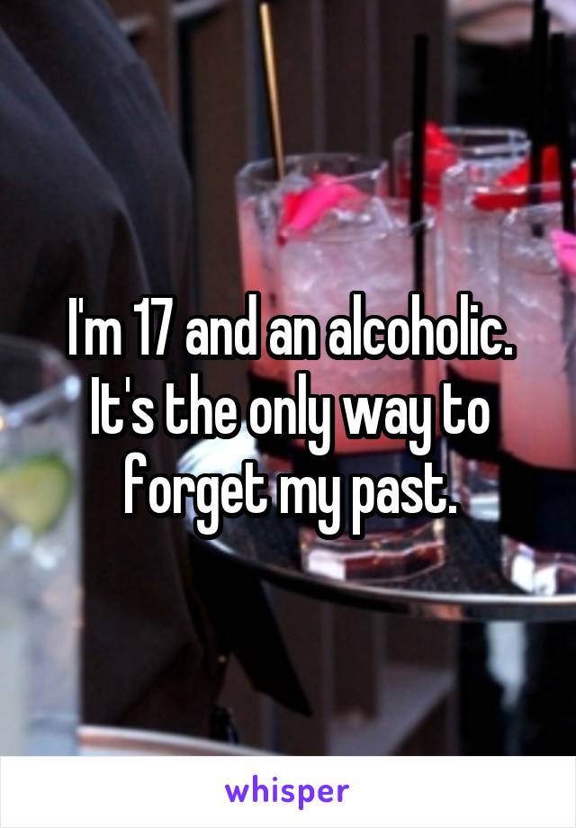 I'm 17 and an alcoholic. It's the only way to forget my past.