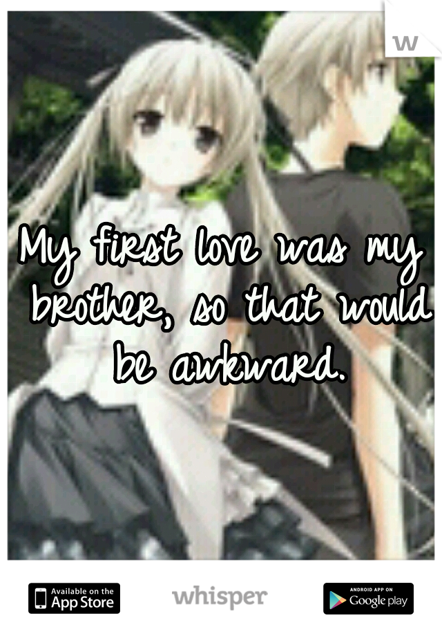 My first love was my brother, so that would be awkward.