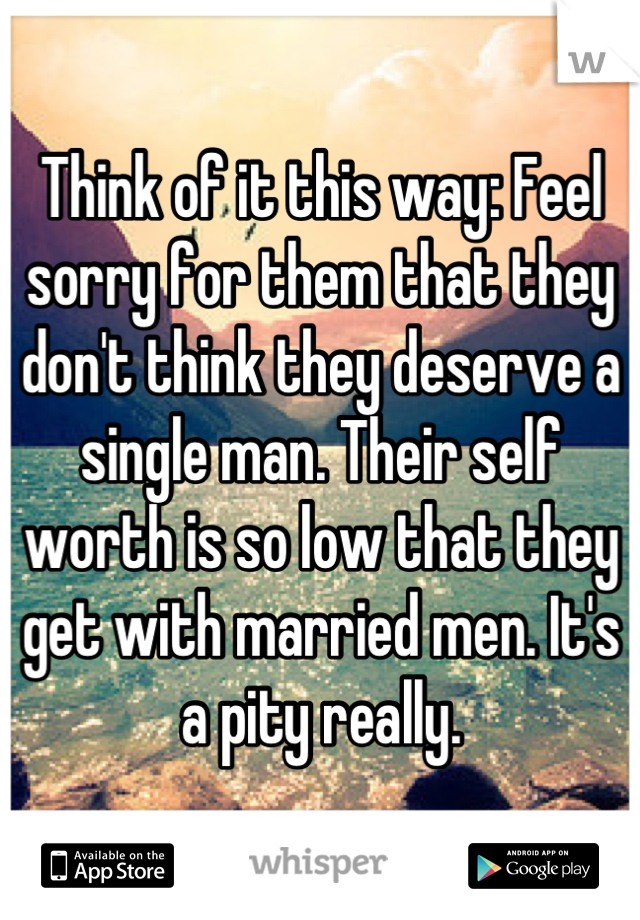 Think of it this way: Feel sorry for them that they don't think they deserve a single man. Their self worth is so low that they get with married men. It's a pity really.