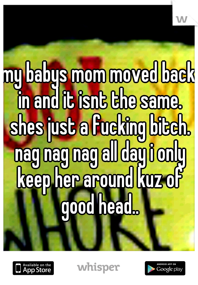 my babys mom moved back in and it isnt the same. shes just a fucking bitch. nag nag nag all day i only keep her around kuz of good head..