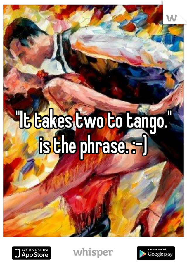 "It takes two to tango." 
is the phrase. :-)