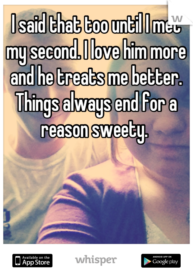 I said that too until I met my second. I love him more and he treats me better. Things always end for a reason sweety. 