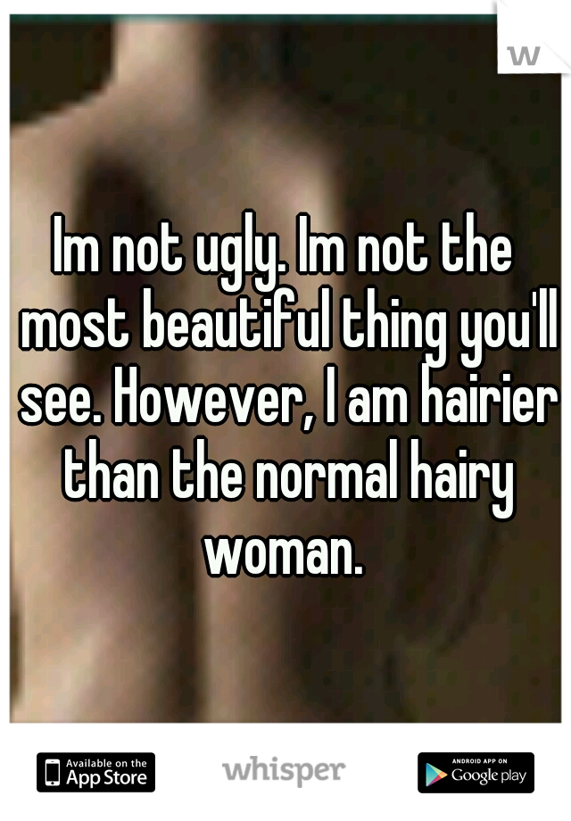 Im not ugly. Im not the most beautiful thing you'll see. However, I am hairier than the normal hairy woman. 