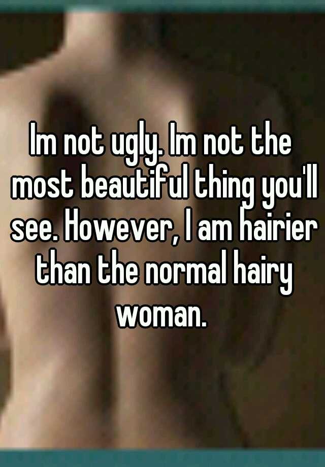 Im not ugly. Im not the most beautiful thing you'll see. However, I am hairier than the normal hairy woman. 