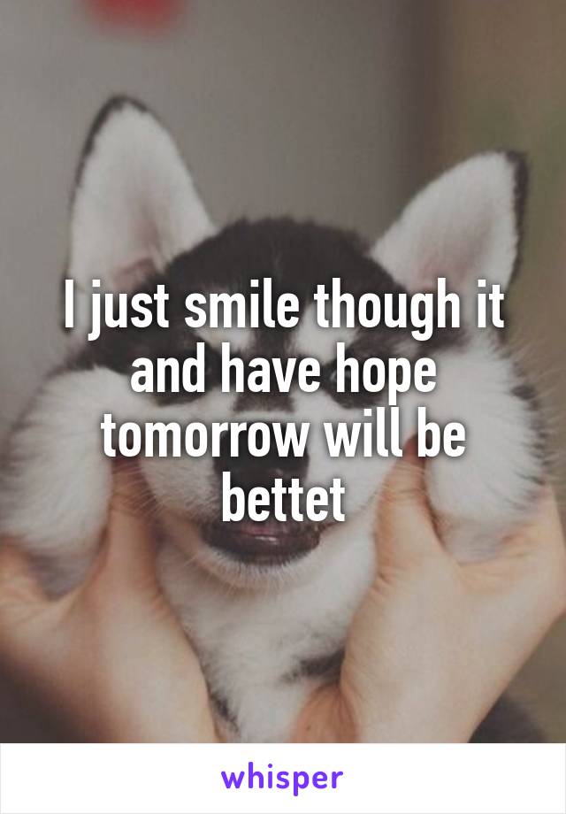 I just smile though it and have hope tomorrow will be bettet