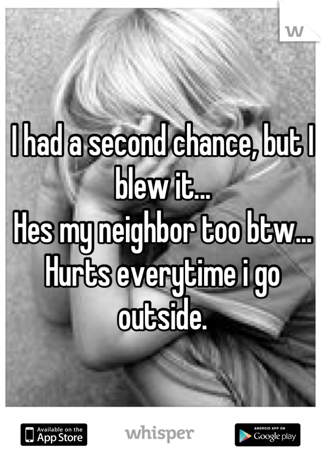 I had a second chance, but I blew it...
Hes my neighbor too btw... Hurts everytime i go outside.