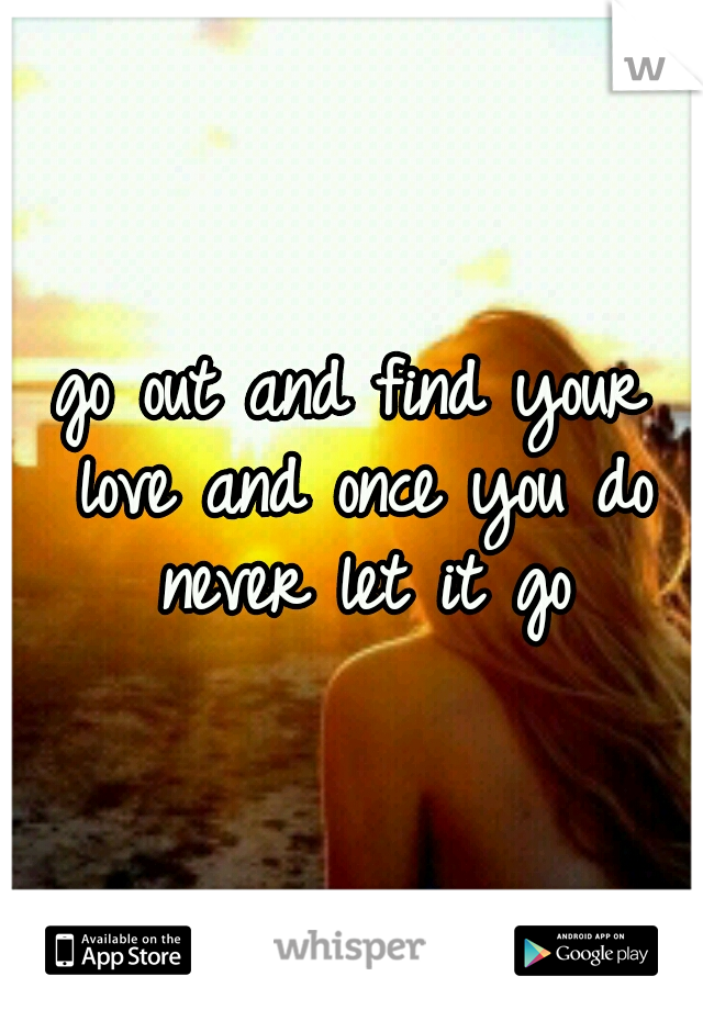 go out and find your love and once you do never let it go