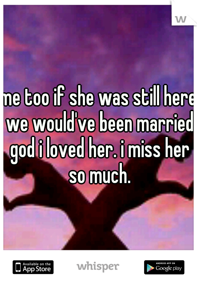 me too if she was still here we would've been married god i loved her. i miss her so much.