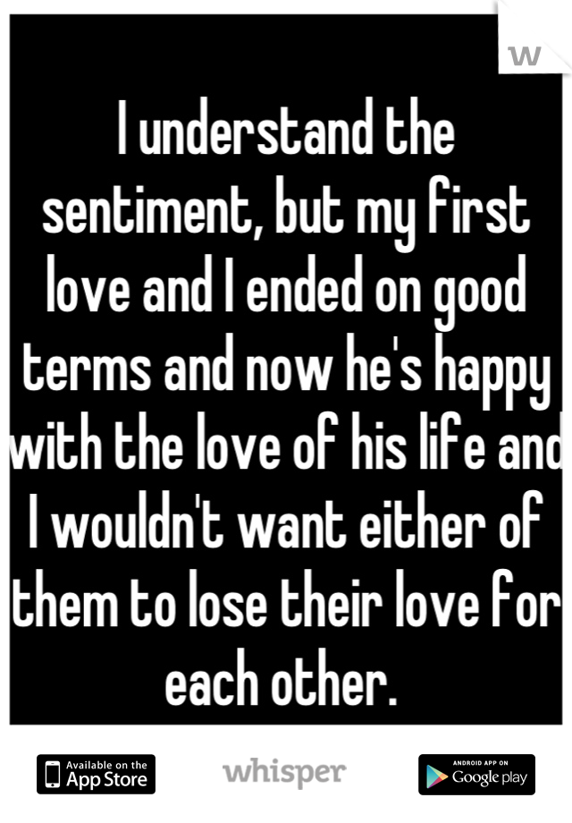 I understand the sentiment, but my first love and I ended on good terms and now he's happy with the love of his life and I wouldn't want either of them to lose their love for each other. 