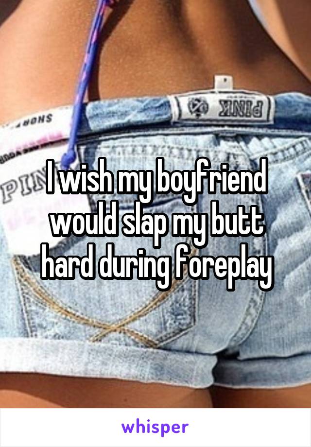 I wish my boyfriend would slap my butt hard during foreplay