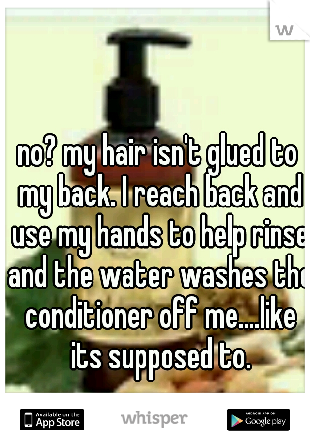 no? my hair isn't glued to my back. I reach back and use my hands to help rinse and the water washes the conditioner off me....like its supposed to.