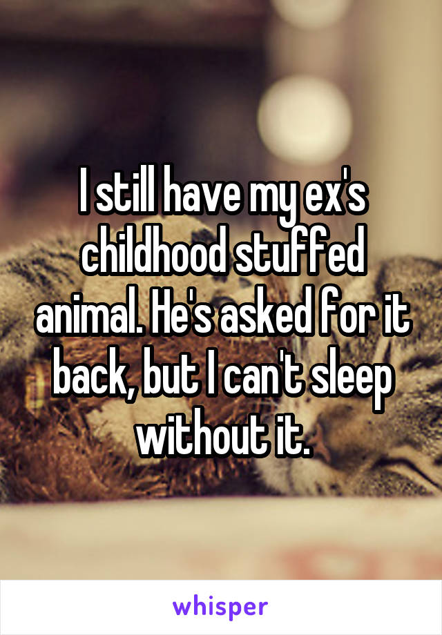 I still have my ex's childhood stuffed animal. He's asked for it back, but I can't sleep without it.