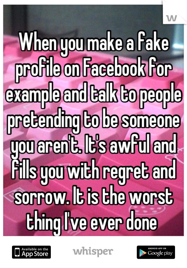 When you make a fake profile on Facebook for example and talk to people pretending to be someone you aren't. It's awful and fills you with regret and sorrow. It is the worst thing I've ever done 