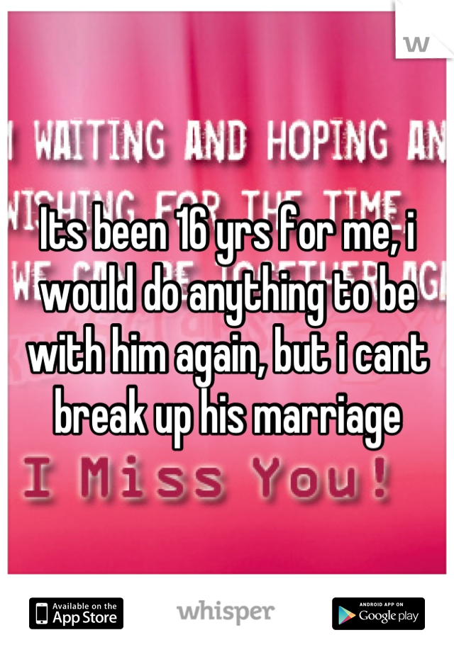 Its been 16 yrs for me, i would do anything to be with him again, but i cant break up his marriage