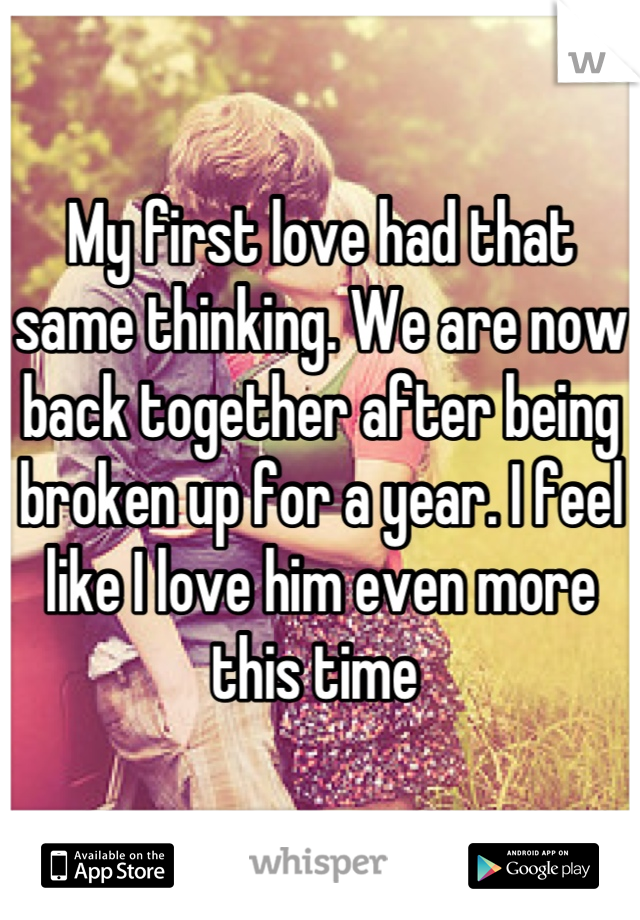 My first love had that same thinking. We are now back together after being broken up for a year. I feel like I love him even more this time 