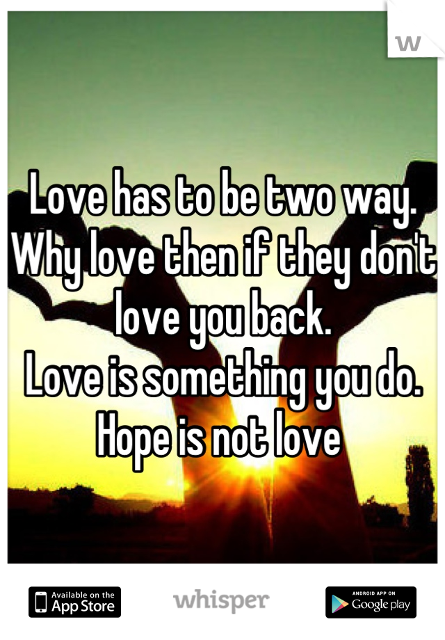 Love has to be two way. Why love then if they don't love you back. 
Love is something you do. 
Hope is not love 