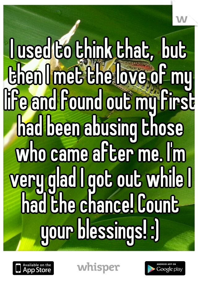 I used to think that,  but then I met the love of my life and found out my first had been abusing those who came after me. I'm very glad I got out while I had the chance! Count your blessings! :)