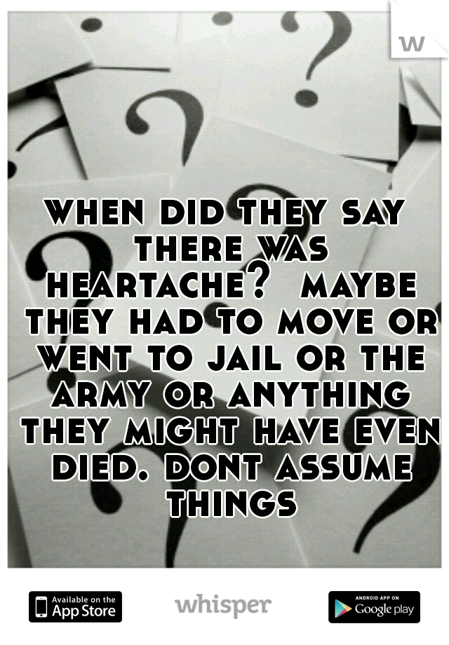 when did they say there was heartache?  maybe they had to move or went to jail or the army or anything they might have even died. dont assume things