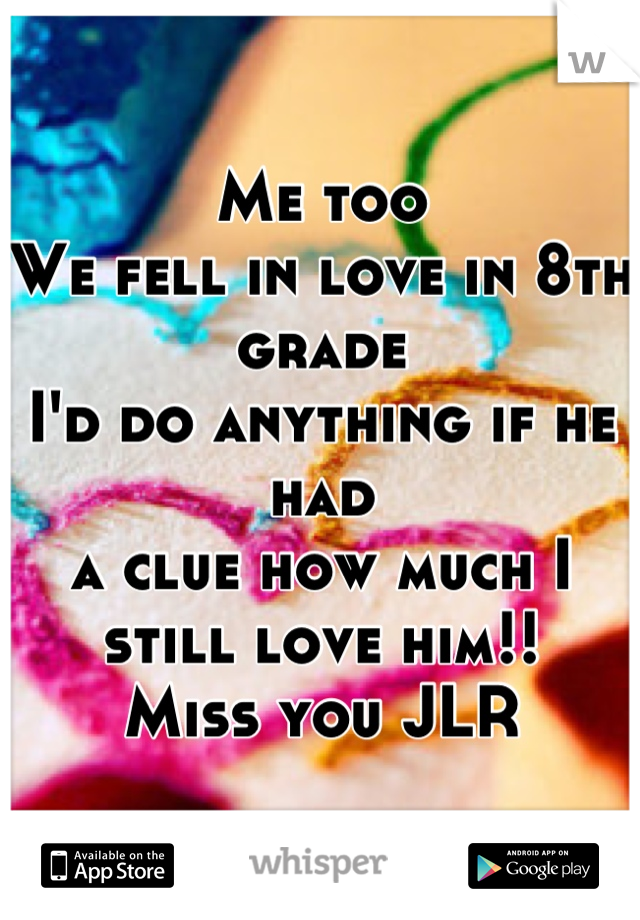 Me too
We fell in love in 8th grade
I'd do anything if he had 
a clue how much I still love him!!
Miss you JLR