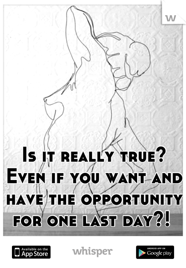 Is it really true?
Even if you want and have the opportunity  for one last day?! 