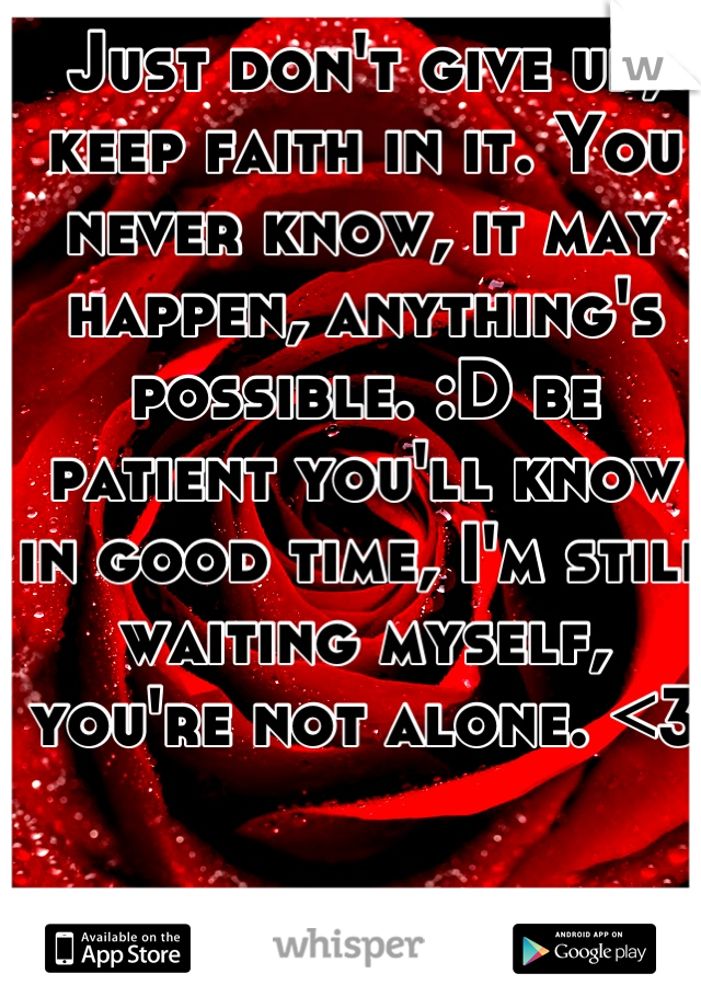 Just don't give up, keep faith in it. You never know, it may happen, anything's possible. :D be patient you'll know in good time, I'm still waiting myself, you're not alone. <3