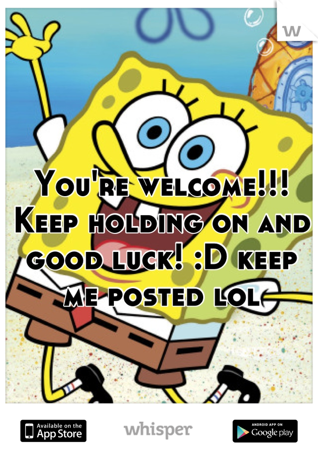 You're welcome!!! Keep holding on and good luck! :D keep me posted lol