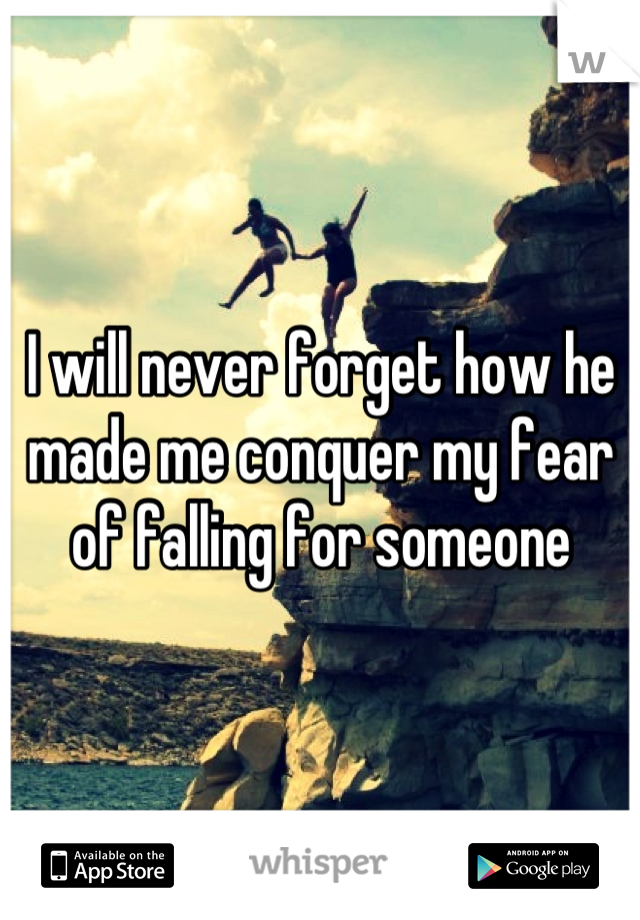 I will never forget how he made me conquer my fear of falling for someone