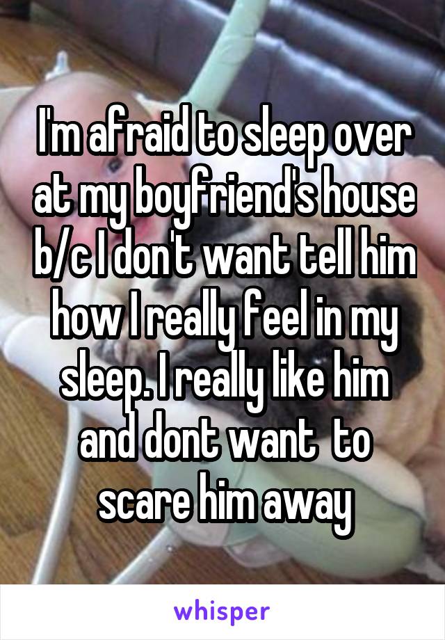 I'm afraid to sleep over at my boyfriend's house b/c I don't want tell him how I really feel in my sleep. I really like him and dont want  to scare him away