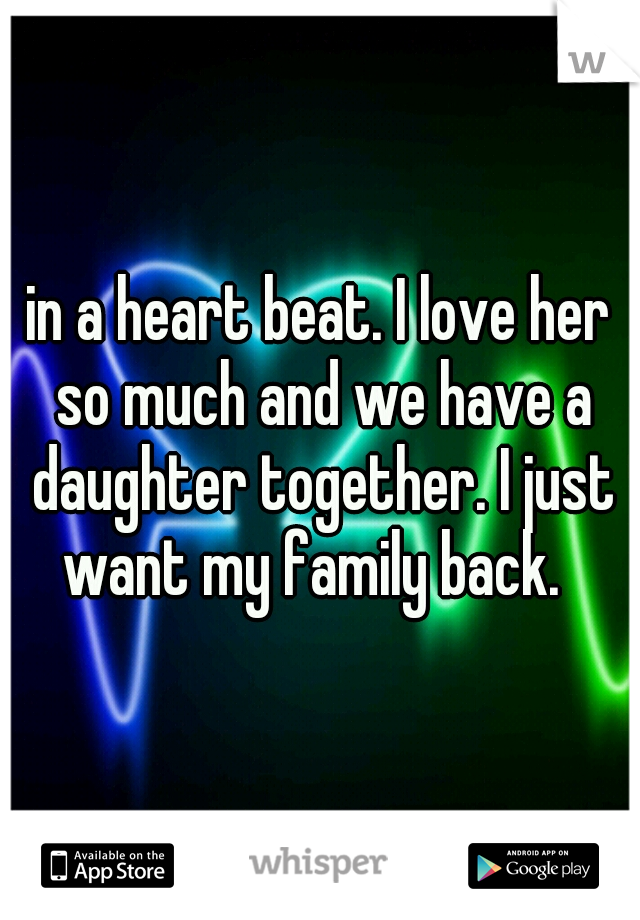 in a heart beat. I love her so much and we have a daughter together. I just want my family back.  