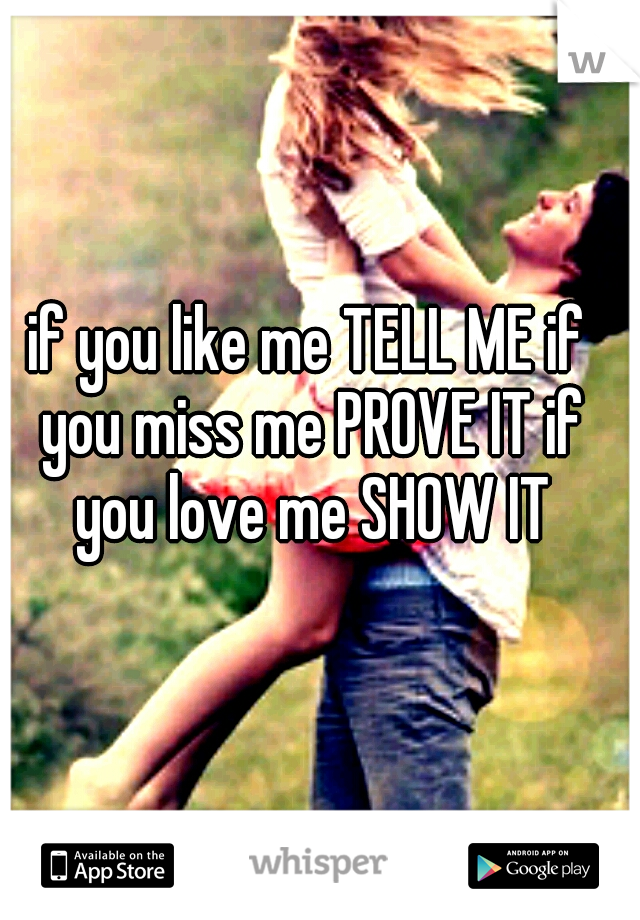 if you like me TELL ME if you miss me PROVE IT if you love me SHOW IT