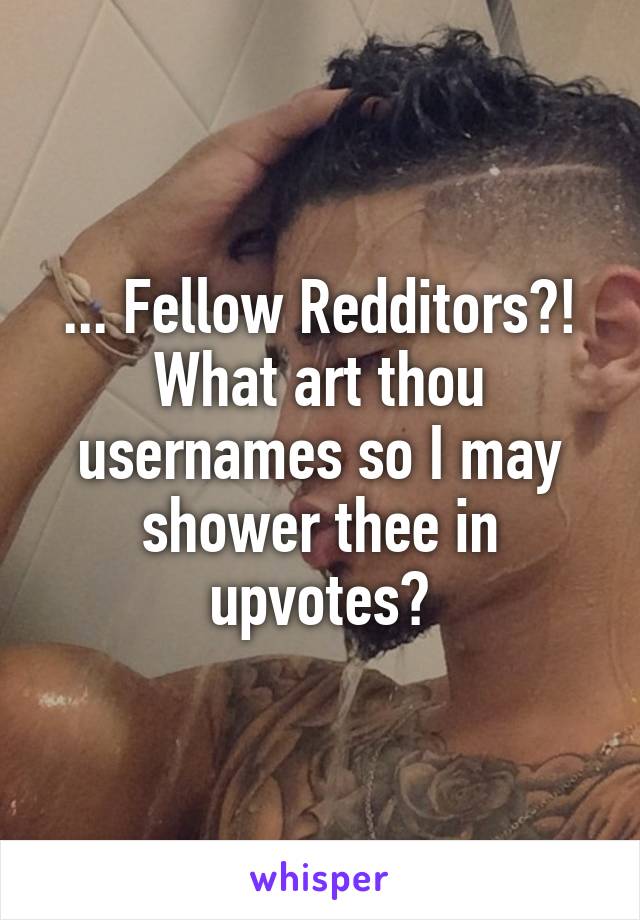 ... Fellow Redditors?! What art thou usernames so I may shower thee in upvotes?