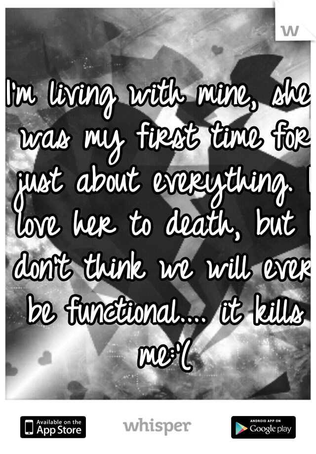 I'm living with mine, she was my first time for just about everything. I love her to death, but I don't think we will ever be functional.... it kills me:'(