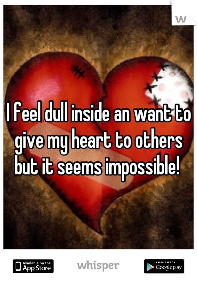 I feel dull inside an want to give my heart to others but it seems impossible! 