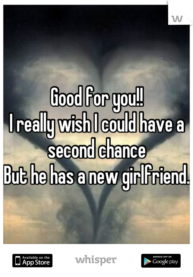 Good for you!! 
I really wish I could have a second chance
But he has a new girlfriend.